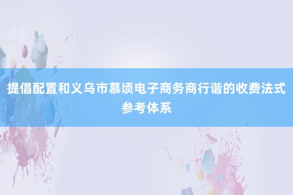 提倡配置和义乌市慕顷电子商务商行谐的收费法式参考体系