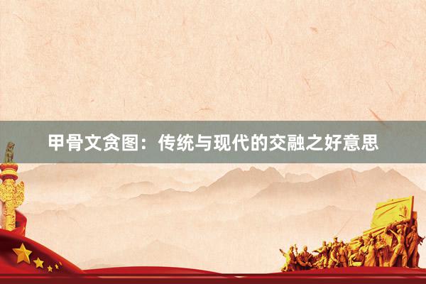 甲骨文贪图：传统与现代的交融之好意思