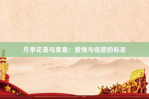 月季花语与寓意：爱情与但愿的标志