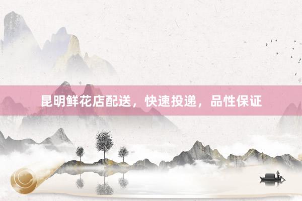昆明鲜花店配送，快速投递，品性保证