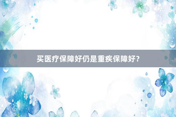 买医疗保障好仍是重疾保障好？