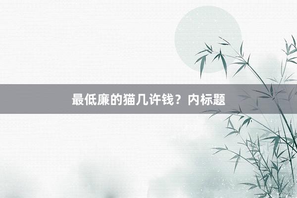 最低廉的猫几许钱？内标题