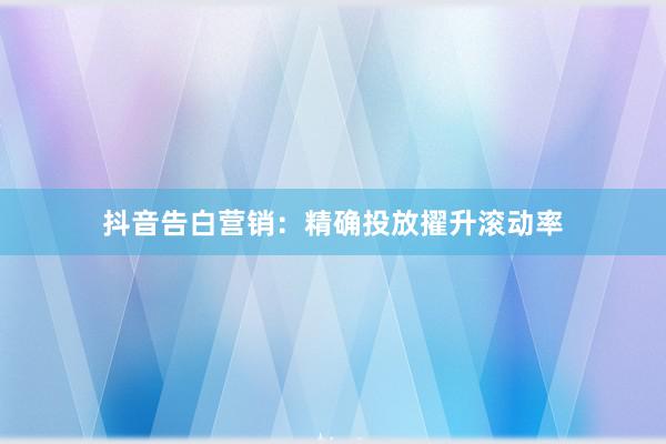 抖音告白营销：精确投放擢升滚动率